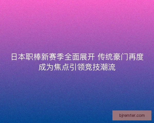 日本职棒新赛季全面展开 传统豪门再度成为焦点引领竞技潮流