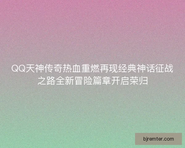 QQ天神传奇热血重燃再现经典神话征战之路全新冒险篇章开启荣归