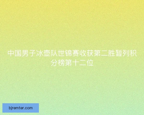 中国男子冰壶队世锦赛收获第二胜暂列积分榜第十二位