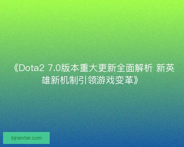 《Dota2 7.0版本重大更新全面解析 新英雄新机制引领游戏变革》