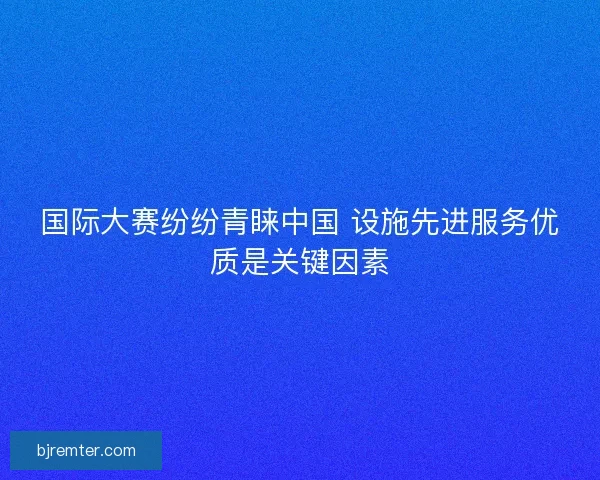 国际大赛纷纷青睐中国 设施先进服务优质是关键因素