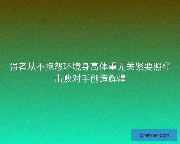 强者从不抱怨环境身高体重无关紧要照样击败对手创造辉煌
