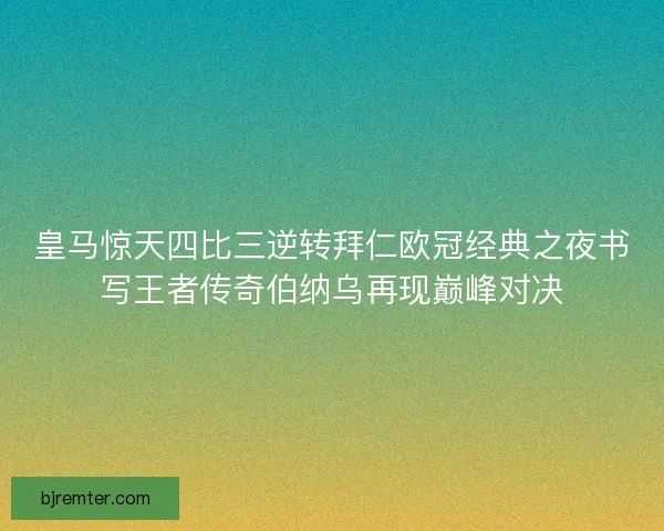 皇马惊天四比三逆转拜仁欧冠经典之夜书写王者传奇伯纳乌再现巅峰对决